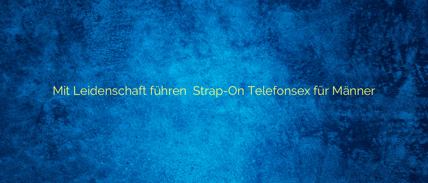Mit Leidenschaft führen ✴️ Strap-On Telefonsex für Männer
